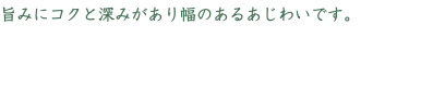 旨みにコクと深みがあり幅のあるあじわいです。